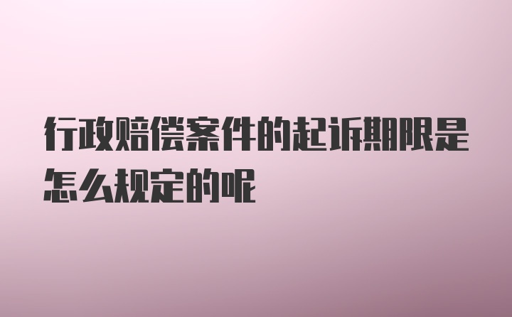 行政赔偿案件的起诉期限是怎么规定的呢