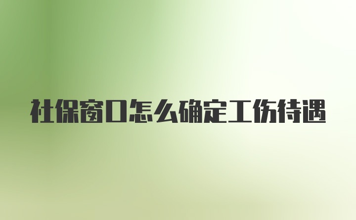 社保窗口怎么确定工伤待遇