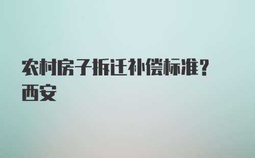 农村房子拆迁补偿标准? 西安