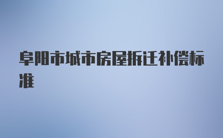 阜阳市城市房屋拆迁补偿标准