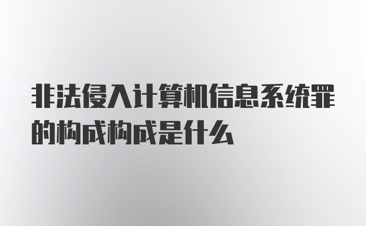 非法侵入计算机信息系统罪的构成构成是什么