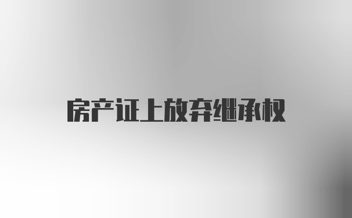 房产证上放弃继承权