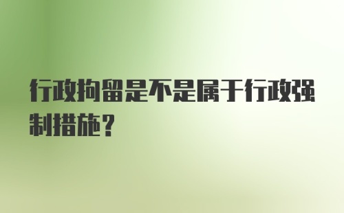 行政拘留是不是属于行政强制措施?