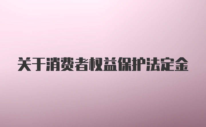 关于消费者权益保护法定金