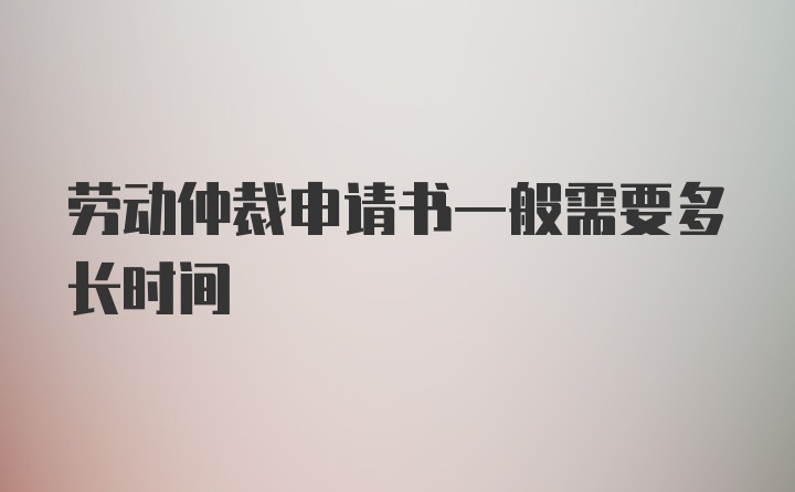 劳动仲裁申请书一般需要多长时间