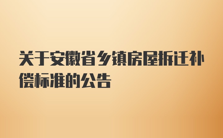 关于安徽省乡镇房屋拆迁补偿标准的公告