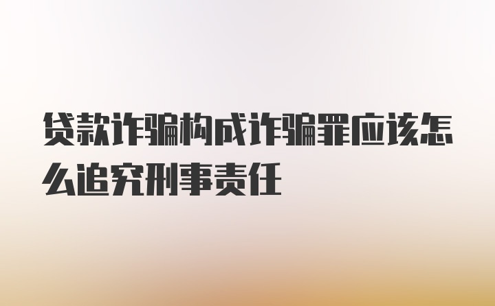 贷款诈骗构成诈骗罪应该怎么追究刑事责任