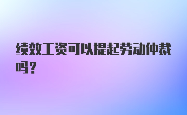 绩效工资可以提起劳动仲裁吗?