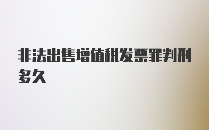 非法出售增值税发票罪判刑多久