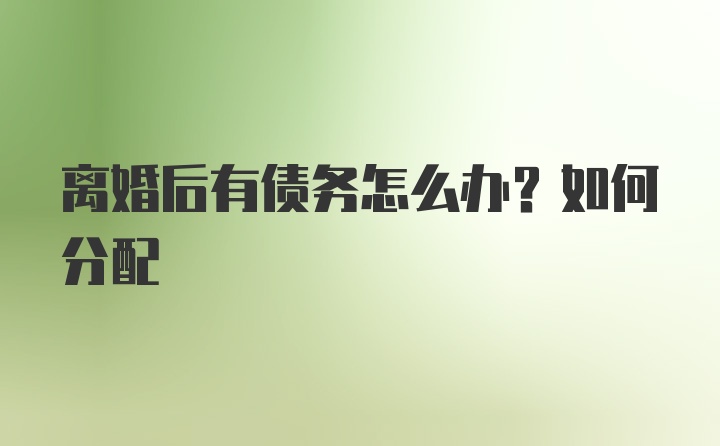 离婚后有债务怎么办？如何分配