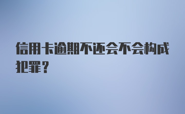 信用卡逾期不还会不会构成犯罪？