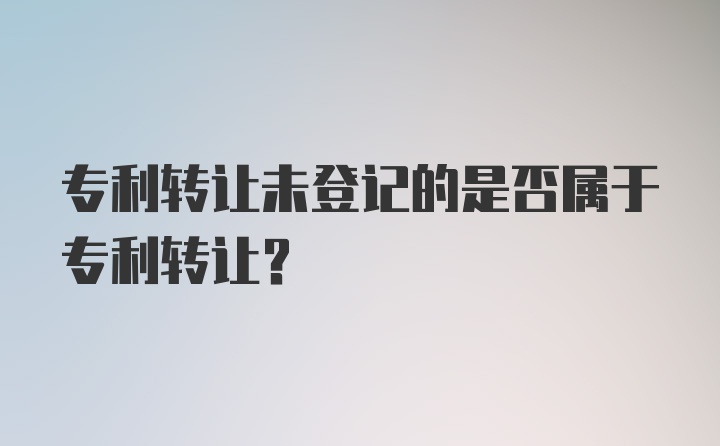 专利转让未登记的是否属于专利转让？