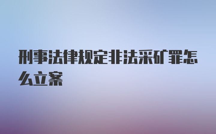 刑事法律规定非法采矿罪怎么立案