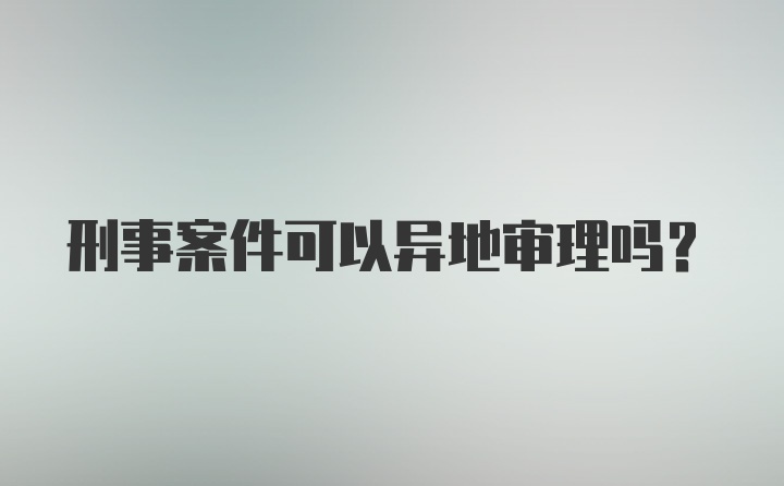 刑事案件可以异地审理吗?