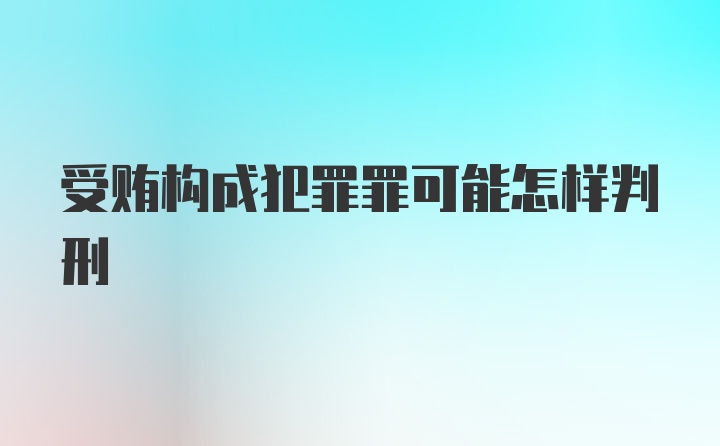 受贿构成犯罪罪可能怎样判刑