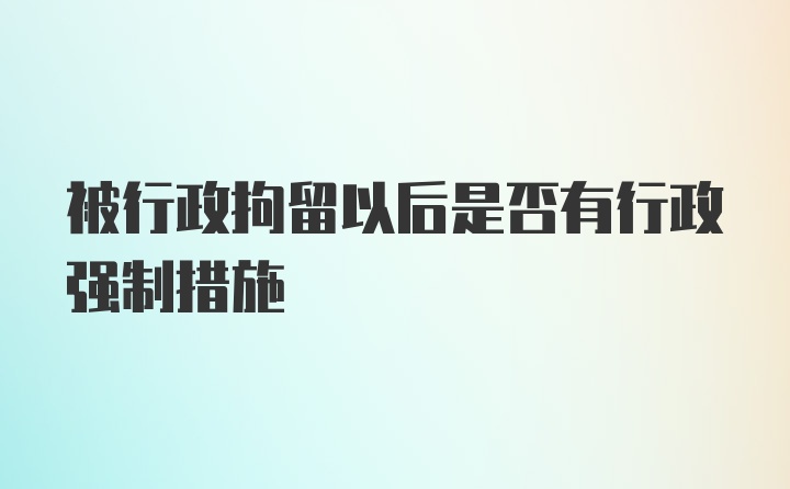 被行政拘留以后是否有行政强制措施