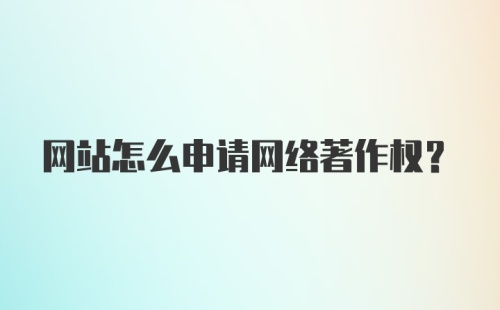 网站怎么申请网络著作权？