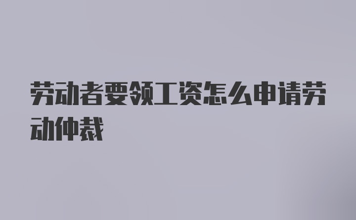 劳动者要领工资怎么申请劳动仲裁