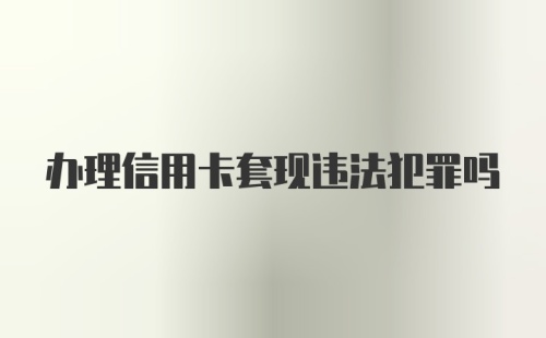 办理信用卡套现违法犯罪吗