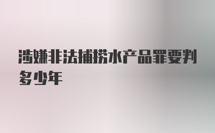 涉嫌非法捕捞水产品罪要判多少年