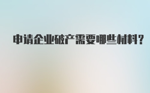 申请企业破产需要哪些材料？