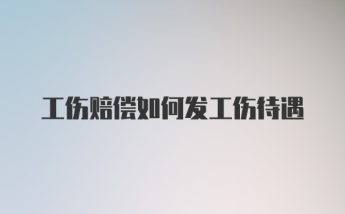 工伤赔偿如何发工伤待遇