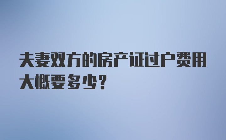 夫妻双方的房产证过户费用大概要多少？