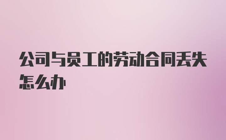 公司与员工的劳动合同丢失怎么办