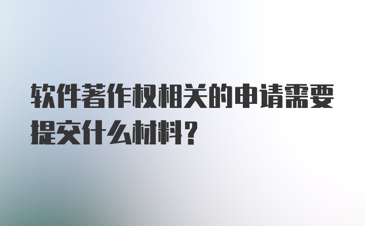 软件著作权相关的申请需要提交什么材料？