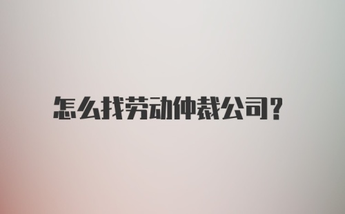 怎么找劳动仲裁公司？