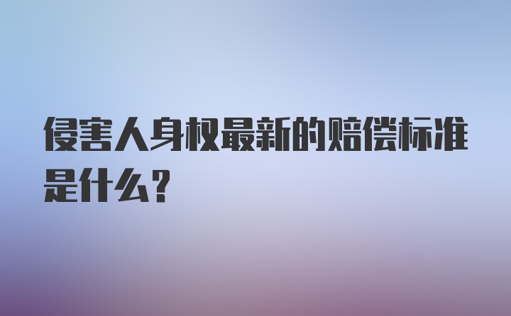 侵害人身权最新的赔偿标准是什么？