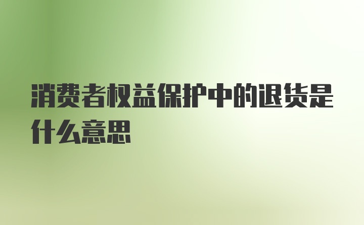 消费者权益保护中的退货是什么意思