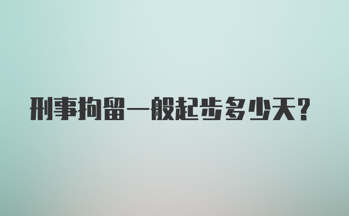 刑事拘留一般起步多少天?