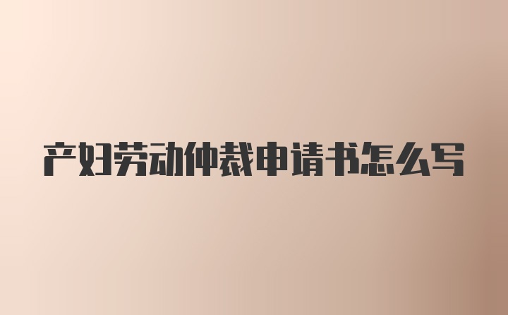 产妇劳动仲裁申请书怎么写