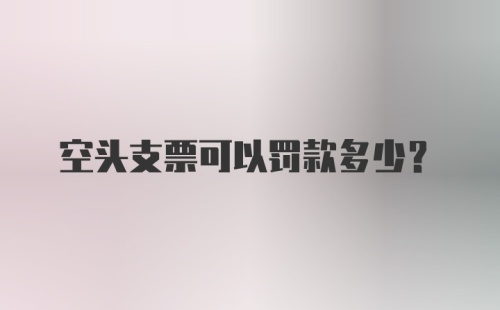 空头支票可以罚款多少？