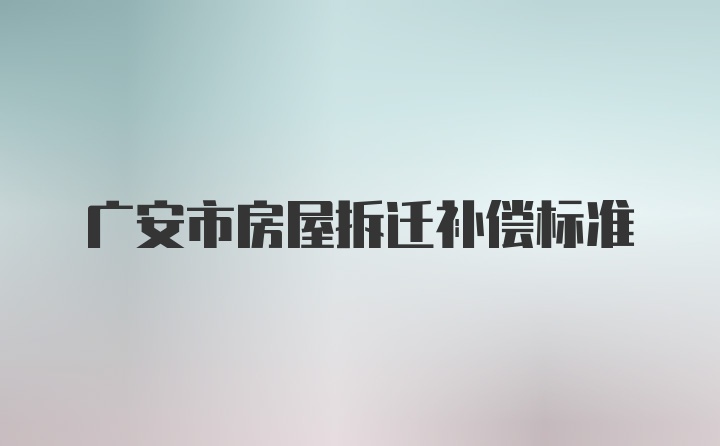 广安市房屋拆迁补偿标准