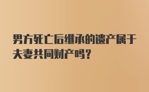 男方死亡后继承的遗产属于夫妻共同财产吗?