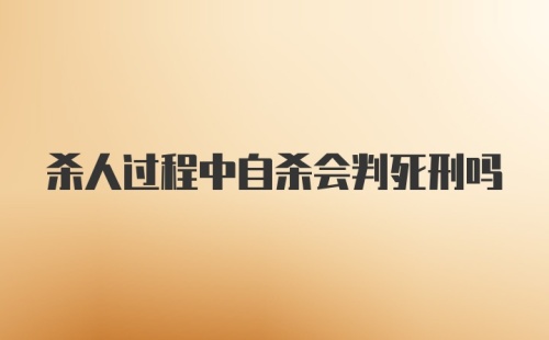 杀人过程中自杀会判死刑吗