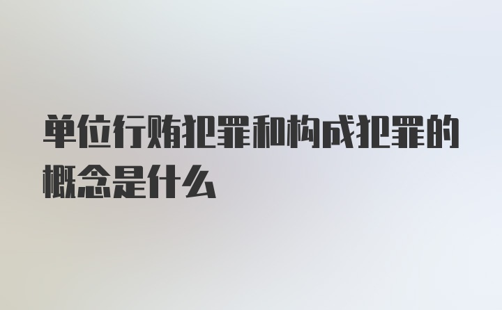 单位行贿犯罪和构成犯罪的概念是什么