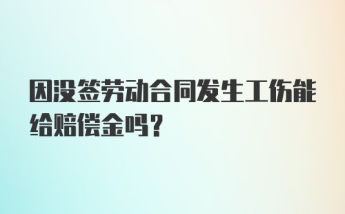 因没签劳动合同发生工伤能给赔偿金吗？