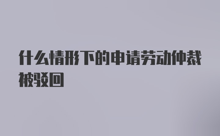 什么情形下的申请劳动仲裁被驳回