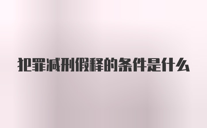 犯罪减刑假释的条件是什么