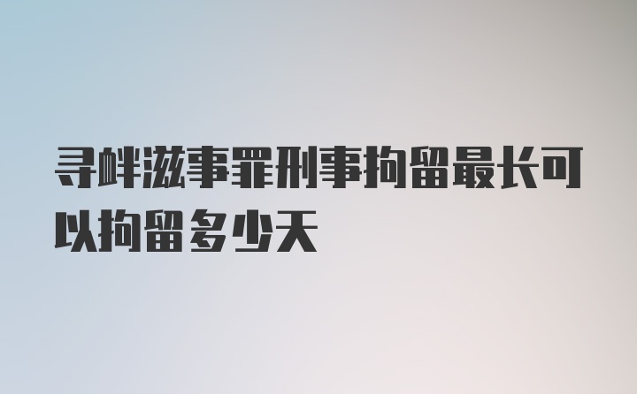 寻衅滋事罪刑事拘留最长可以拘留多少天