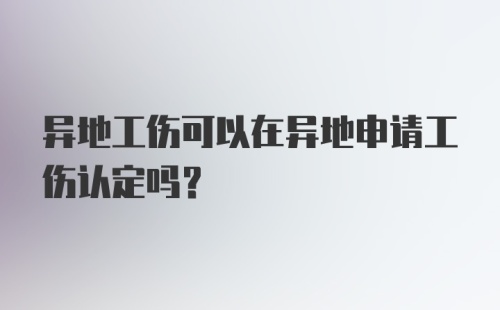 异地工伤可以在异地申请工伤认定吗？