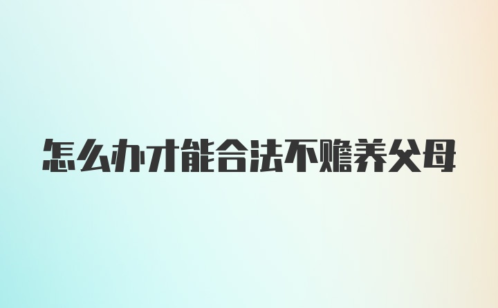 怎么办才能合法不赡养父母