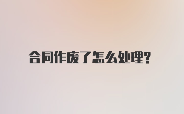 合同作废了怎么处理？