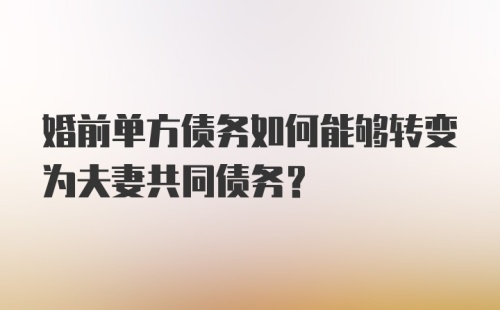 婚前单方债务如何能够转变为夫妻共同债务？