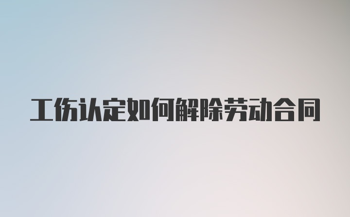 工伤认定如何解除劳动合同