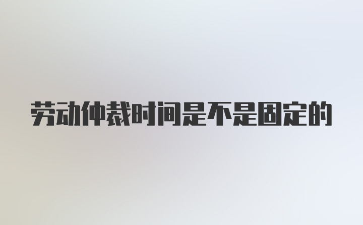 劳动仲裁时间是不是固定的