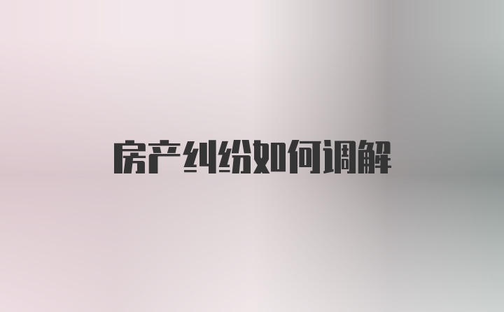 房产纠纷如何调解